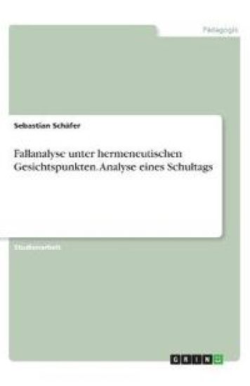 Fallanalyse unter hermeneutischen Gesichtspunkten. Analyse eines Schultags
