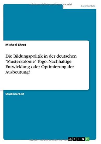 Die Bildungspolitik in der deutschen "Musterkolonie" Togo. Nachhaltige Entwicklung oder Optimierung der Ausbeutung?