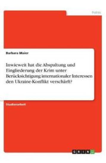 Inwieweit hat die Abspaltung und Eingliederung der Krim unter Berücksichtigung internationaler Interessen den Ukraine-Konflikt verschärft?