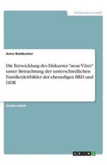 Die Entwicklung des Diskurses "neue Väter" unter Betrachtung der unterschiedlichen Familienleitbilder der ehemaligen BRD und DDR