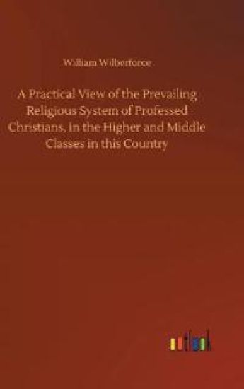 A Practical View of the Prevailing Religious System of Professed Christians, in the Higher and Middle Classes in this Country