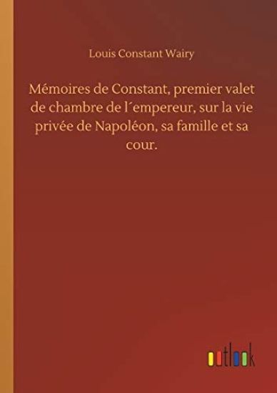 Mémoires de Constant, premier valet de chambre de l´empereur, sur la vie privée de Napoléon, sa famille et sa cour.
