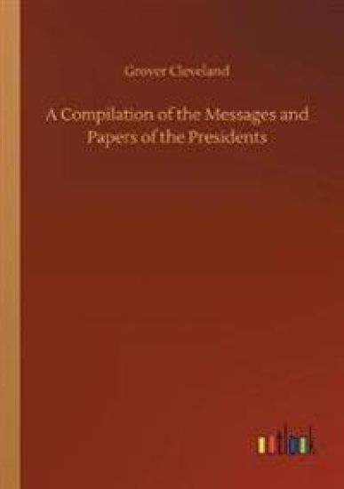 A Compilation of the Messages and Papers of the Presidents