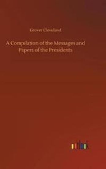A Compilation of the Messages and Papers of the Presidents