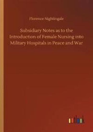 Subsidiary Notes as to the Introduction of Female Nursing into Military Hospitals in Peace and War