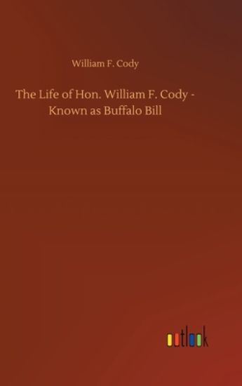 The Life of Hon. William F. Cody - Known as Buffalo Bill