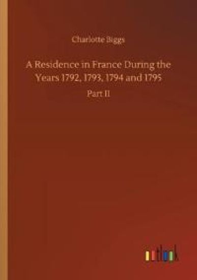 A Residence in France During the Years 1792, 1793, 1794 and 1795