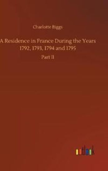 A Residence in France During the Years 1792, 1793, 1794 and 1795