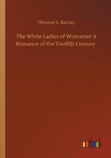 The White Ladies of Worcester A Romance of the Twelfth Century