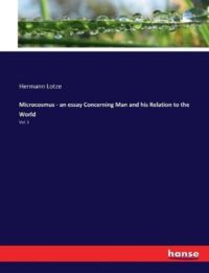 Microcosmus - an essay Concerning Man and his Relation to the World