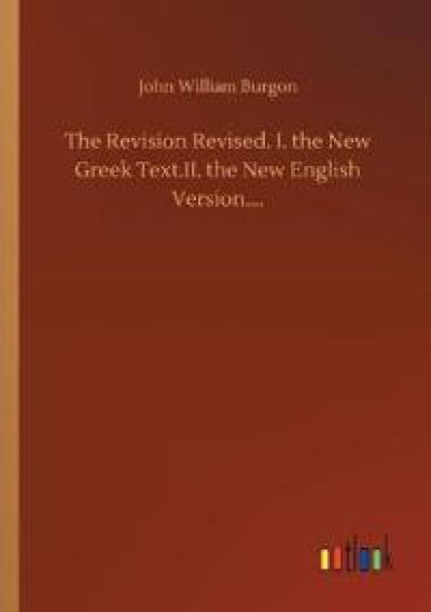 The Revision Revised. I. the New Greek Text.II. the New English Version....