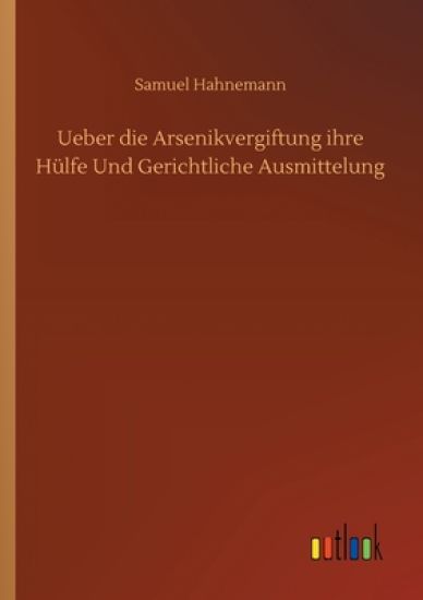 Ueber die Arsenikvergiftung ihre Hülfe Und Gerichtliche Ausmittelung