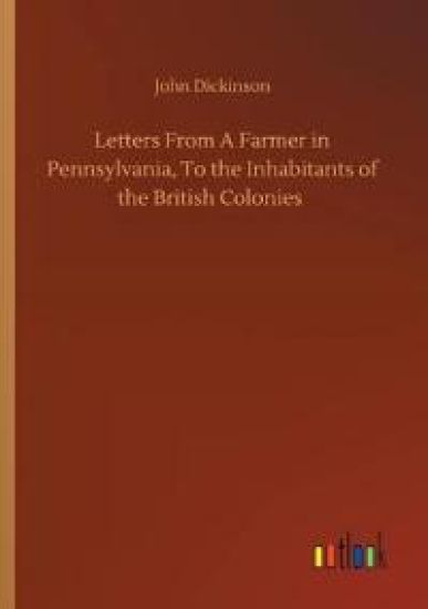Letters From A Farmer in Pennsylvania, To the Inhabitants of the British Colonies
