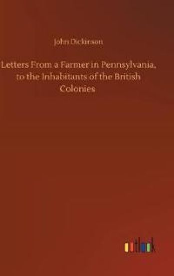 Letters From a Farmer in Pennsylvania, to the Inhabitants of the British Colonies