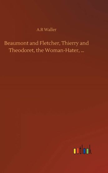 Beaumont and Fletcher, Thierry and Theodoret, the Woman-Hater, ...