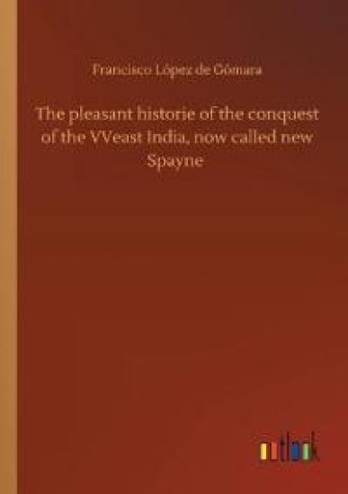 The pleasant historie of the conquest of the VVeast India, now called new Spayne