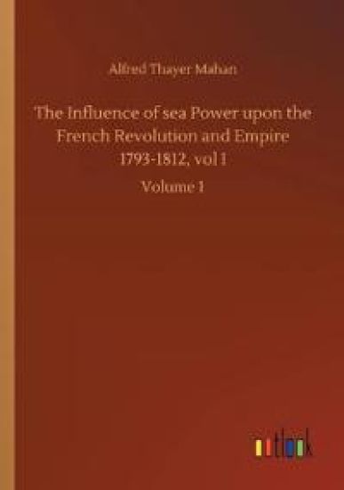 The Influence of sea Power upon the French Revolution and Empire 1793-1812, vol I