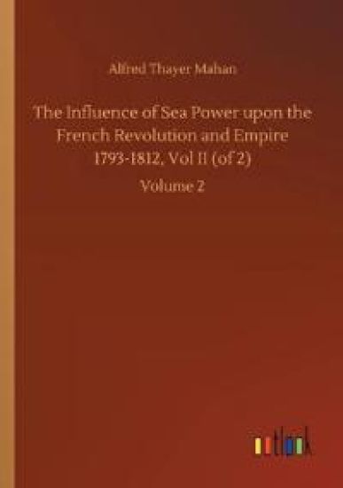 The Influence of Sea Power upon the French Revolution and Empire 1793-1812, Vol II (of 2)