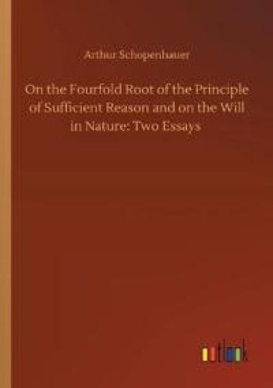 On the Fourfold Root of the Principle of Sufficient Reason and on the Will in Nature