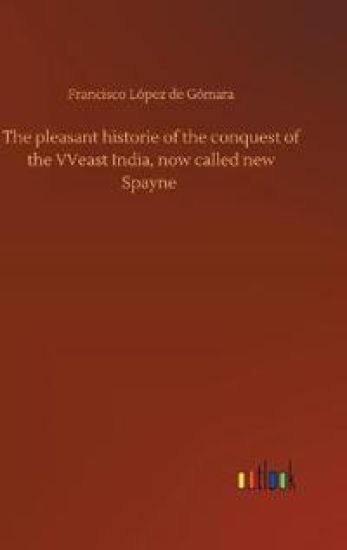 The pleasant historie of the conquest of the VVeast India, now called new Spayne
