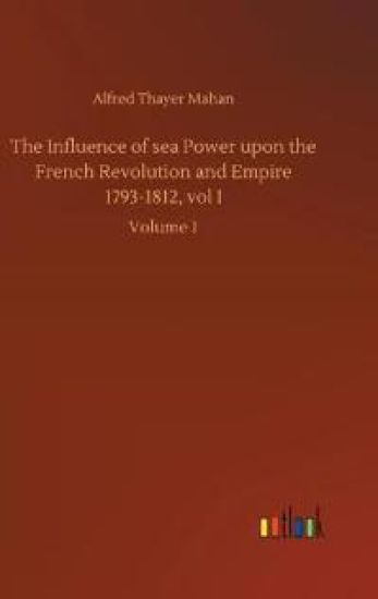 The Influence of sea Power upon the French Revolution and Empire 1793-1812, vol I