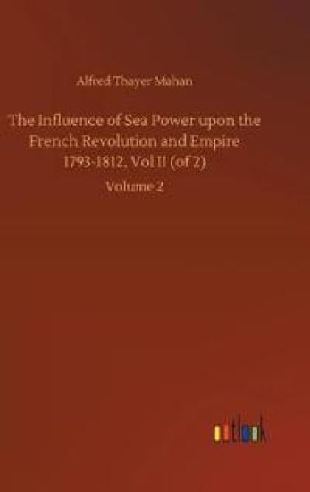 The Influence of Sea Power upon the French Revolution and Empire 1793-1812, Vol II (of 2)