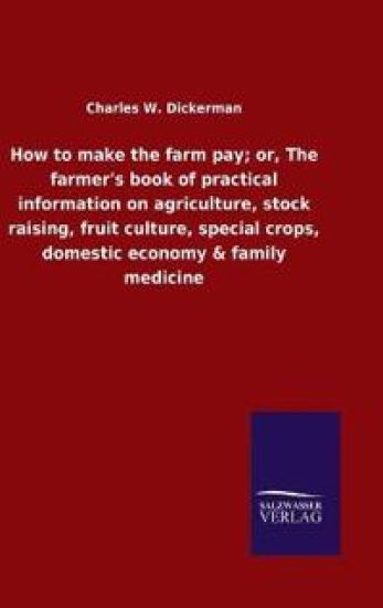 How to make the farm pay; or, The farmer's book of practical information on agriculture, stock raising, fruit culture, special crops, domestic economy & family medicine