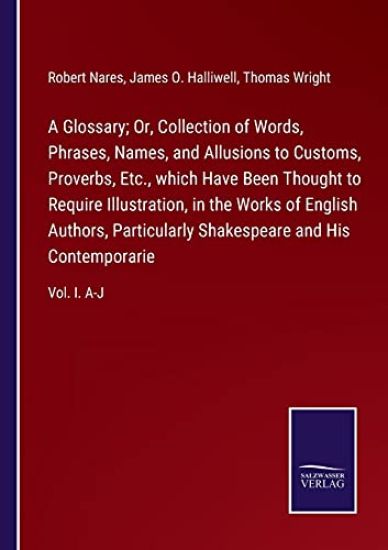 A Glossary; Or, Collection of Words, Phrases, Names, and Allusions to Customs, Proverbs, Etc., which Have Been Thought to Require Illustration, in the Works of English Authors, Particularly Shakespeare and His Contemporarie