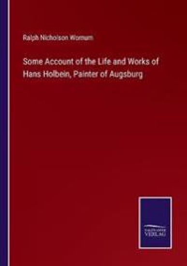 Some Account of the Life and Works of Hans Holbein, Painter of Augsburg