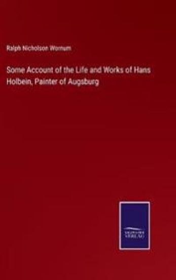 Some Account of the Life and Works of Hans Holbein, Painter of Augsburg