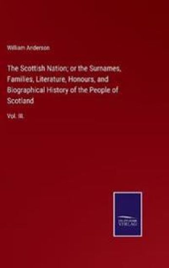 The Scottish Nation; or the Surnames, Families, Literature, Honours, and Biographical History of the People of Scotland