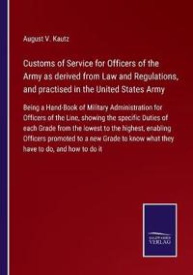 Customs of Service for Officers of the Army as derived from Law and Regulations, and practised in the United States Army