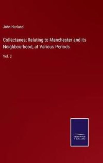 Collectanea; Relating to Manchester and its Neighbourhood, at Various Periods