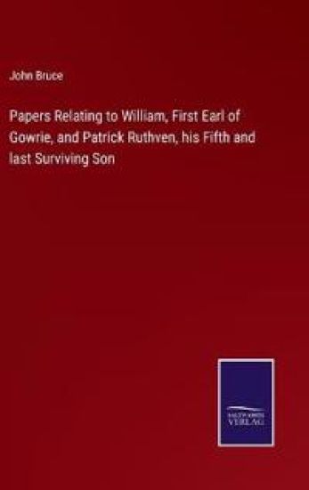 Papers Relating to William, First Earl of Gowrie, and Patrick Ruthven, his Fifth and last Surviving Son