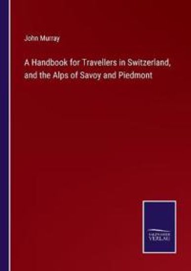A Handbook for Travellers in Switzerland, and the Alps of Savoy and Piedmont