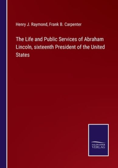 The Life and Public Services of Abraham Lincoln, sixteenth President of the United States