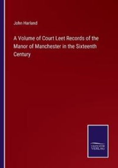 A Volume of Court Leet Records of the Manor of Manchester in the Sixteenth Century