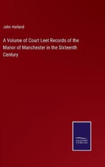 A Volume of Court Leet Records of the Manor of Manchester in the Sixteenth Century