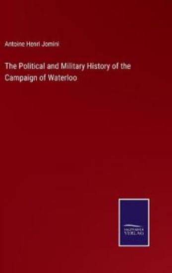 The Political and Military History of the Campaign of Waterloo