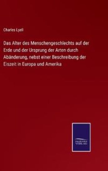 Das Alter des Menschengeschlechts auf der Erde und der Ursprung der Arten durch Abänderung, nebst einer Beschreibung der Eiszeit in Europa und Amerika