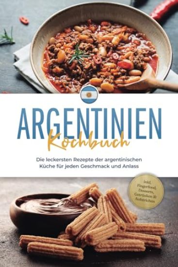 Argentinien Kochbuch: Die leckersten Rezepte der argentinischen Küche für jeden Geschmack und Anlass - inkl. Fingerfood, Desserts, Getränken & Aufstrichen