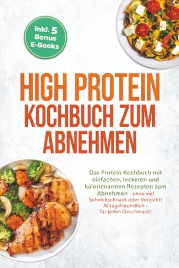 High Protein Kochbuch zum Abnehmen: Das Protein Kochbuch mit einfachen, leckeren und kalorienarmen Rezepten zum Abnehmen - ohne viel Schnickschnack oder Verzicht! Alltagsfreundlich - für jeden Geschmack! inkl. 5 Bonus E-Books