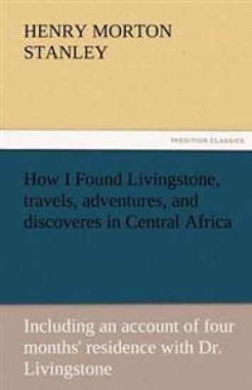 How I Found Livingstone, Travels, Adventures, and Discoveres in Central Africa