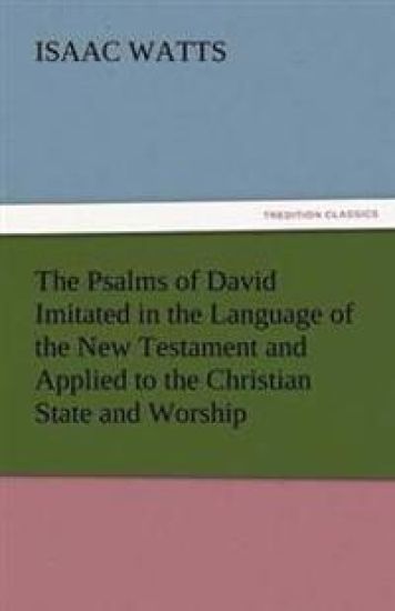The Psalms of David Imitated in the Language of the New Testament and Applied to the Christian State and Worship