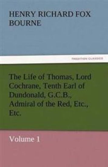 The Life of Thomas, Lord Cochrane, Tenth Earl of Dundonald, G.C.B., Admiral of the Red, Etc., Etc.