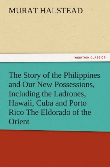 The Story of the Philippines and Our New Possessions, Including the Ladrones, Hawaii, Cuba and Porto Rico the Eldorado of the Orient