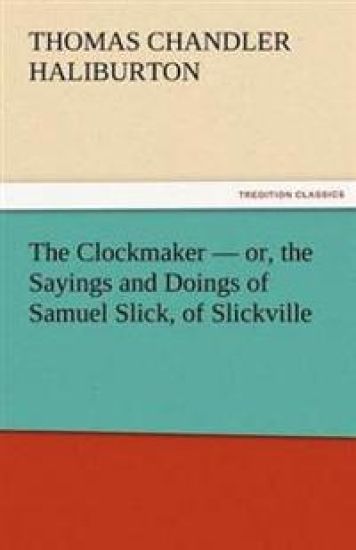 The Clockmaker - Or, the Sayings and Doings of Samuel Slick, of Slickville