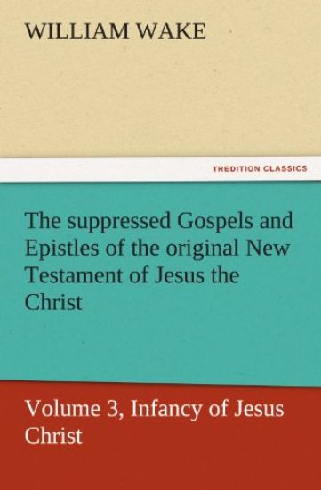 The Suppressed Gospels and Epistles of the Original New Testament of Jesus the Christ, Volume 3, Infancy of Jesus Christ