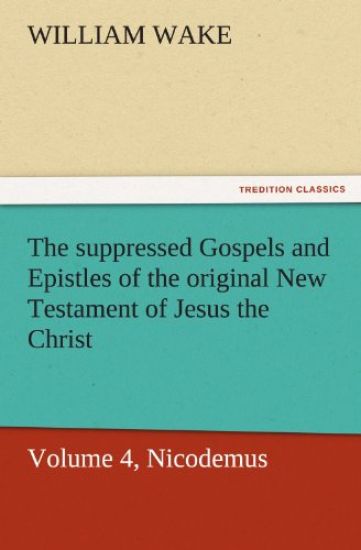 The Suppressed Gospels and Epistles of the Original New Testament of Jesus the Christ, Volume 4, Nicodemus