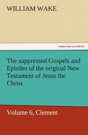 The Suppressed Gospels and Epistles of the Original New Testament of Jesus the Christ, Volume 6, Clement